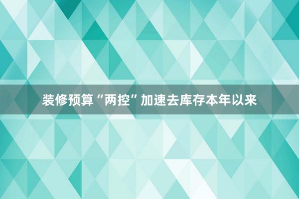 装修预算“两控”加速去库存本年以来