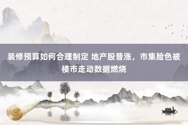 装修预算如何合理制定 地产股普涨，市集脸色被楼市走动数据燃烧