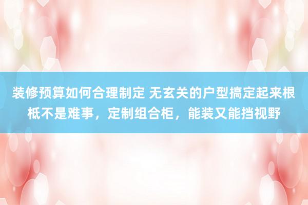 装修预算如何合理制定 无玄关的户型搞定起来根柢不是难事，定制组合柜，能装又能挡视野