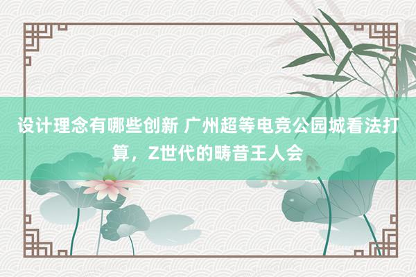 设计理念有哪些创新 广州超等电竞公园城看法打算，Z世代的畴昔王人会