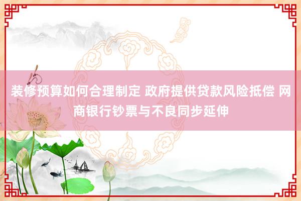 装修预算如何合理制定 政府提供贷款风险抵偿 网商银行钞票与不良同步延伸