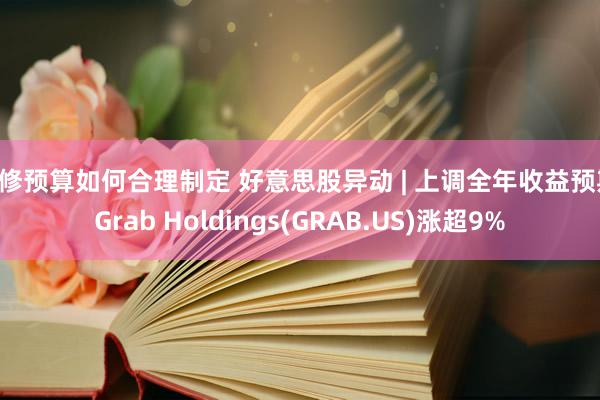 装修预算如何合理制定 好意思股异动 | 上调全年收益预期 Grab Holdings(GRAB.US)涨超9%