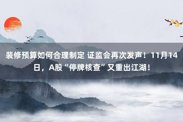 装修预算如何合理制定 证监会再次发声！11月14日，A股“停牌核查”又重出江湖！