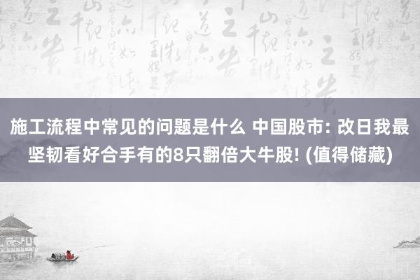 施工流程中常见的问题是什么 中国股市: 改日我最坚韧看好合手有的8只翻倍大牛股! (值得储藏)