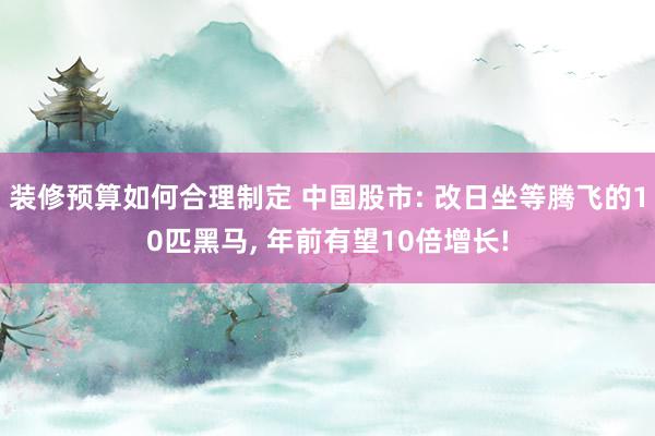 装修预算如何合理制定 中国股市: 改日坐等腾飞的10匹黑马, 年前有望10倍增长!