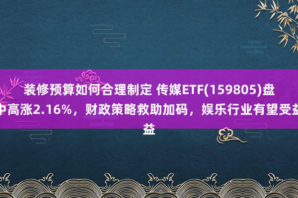 装修预算如何合理制定 传媒ETF(159805)盘中高涨2.16%，财政策略救助加码，娱乐行业有望受益