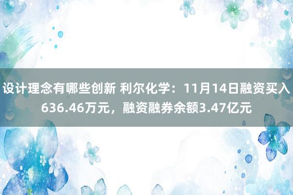 设计理念有哪些创新 利尔化学：11月14日融资买入636.46万元，融资融券余额3.47亿元