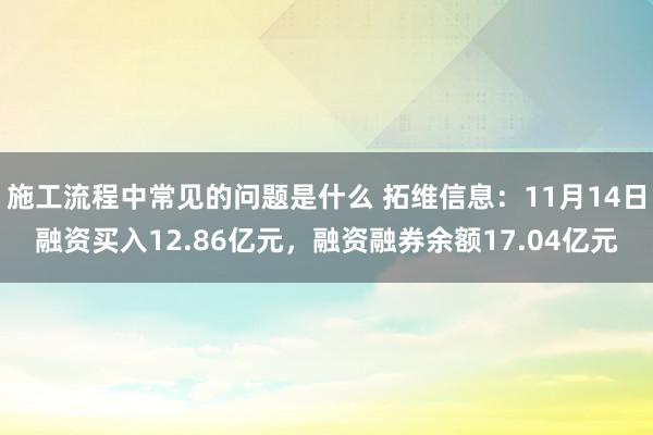 施工流程中常见的问题是什么 拓维信息：11月14日融资买入12.86亿元，融资融券余额17.04亿元