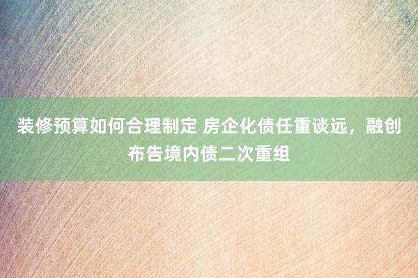 装修预算如何合理制定 房企化债任重谈远，融创布告境内债二次重组