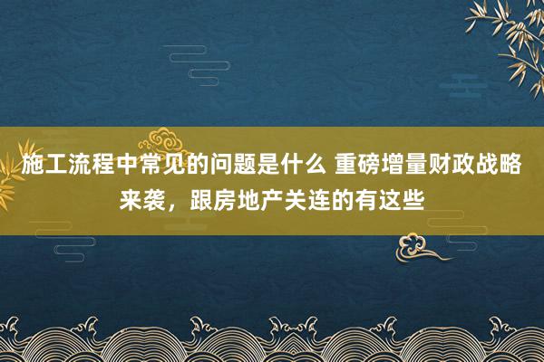 施工流程中常见的问题是什么 重磅增量财政战略来袭，跟房地产关连的有这些