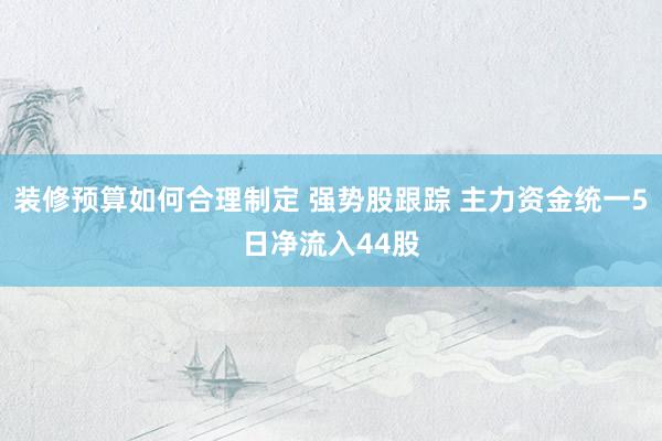 装修预算如何合理制定 强势股跟踪 主力资金统一5日净流入44股