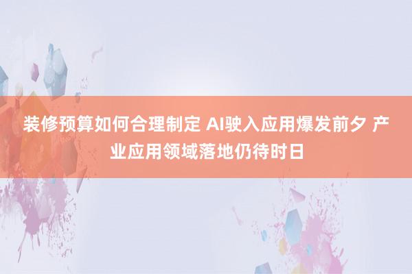 装修预算如何合理制定 AI驶入应用爆发前夕 产业应用领域落地仍待时日