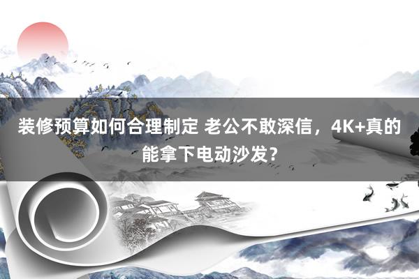 装修预算如何合理制定 老公不敢深信，4K+真的能拿下电动沙发？