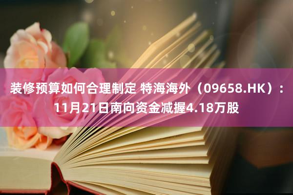 装修预算如何合理制定 特海海外（09658.HK）：11月21日南向资金减握4.18万股