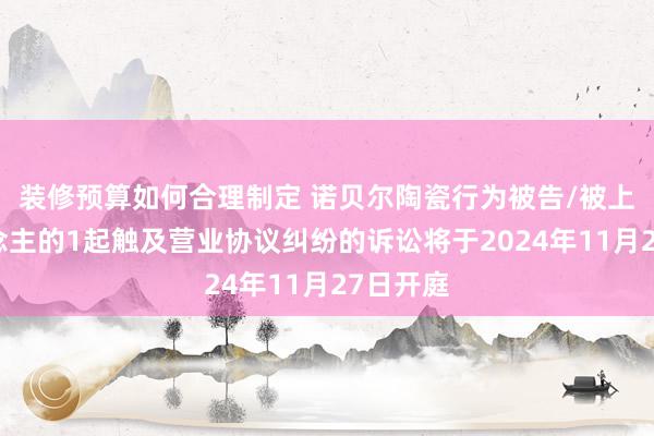 装修预算如何合理制定 诺贝尔陶瓷行为被告/被上诉东说念主的1起触及营业协议纠纷的诉讼将于2024年11月27日开庭