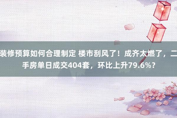 装修预算如何合理制定 楼市刮风了！成齐太燃了，二手房单日成交404套，环比上升79.6%？