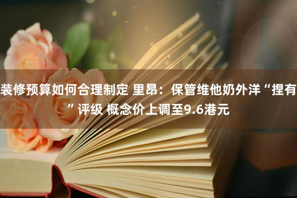 装修预算如何合理制定 里昂：保管维他奶外洋“捏有”评级 概念价上调至9.6港元