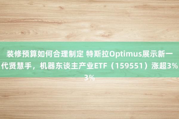 装修预算如何合理制定 特斯拉Optimus展示新一代贤慧手，机器东谈主产业ETF（159551）涨超3%