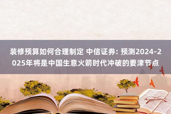 装修预算如何合理制定 中信证券: 预测2024-2025年将是中国生意火箭时代冲破的要津节点