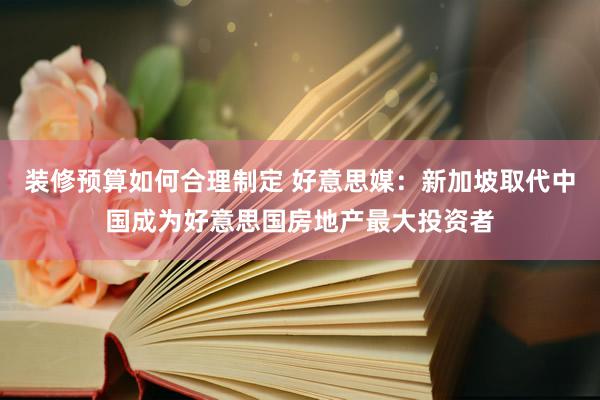 装修预算如何合理制定 好意思媒：新加坡取代中国成为好意思国房地产最大投资者