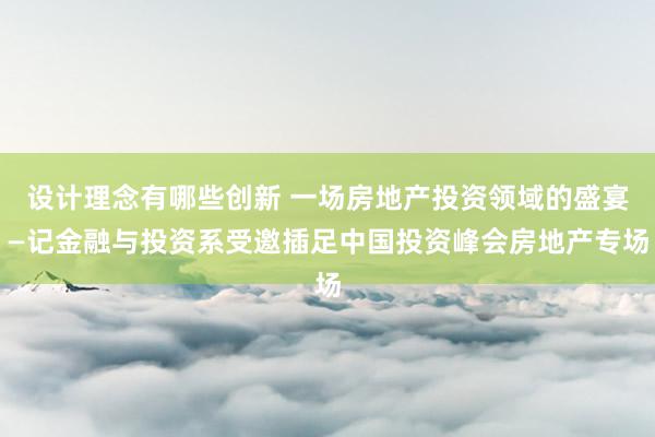 设计理念有哪些创新 一场房地产投资领域的盛宴—记金融与投资系受邀插足中国投资峰会房地产专场