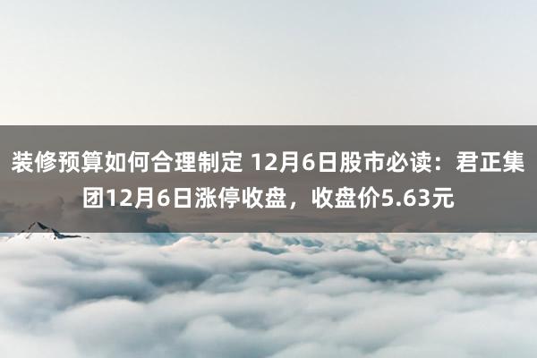 装修预算如何合理制定 12月6日股市必读：君正集团12月6日涨停收盘，收盘价5.63元