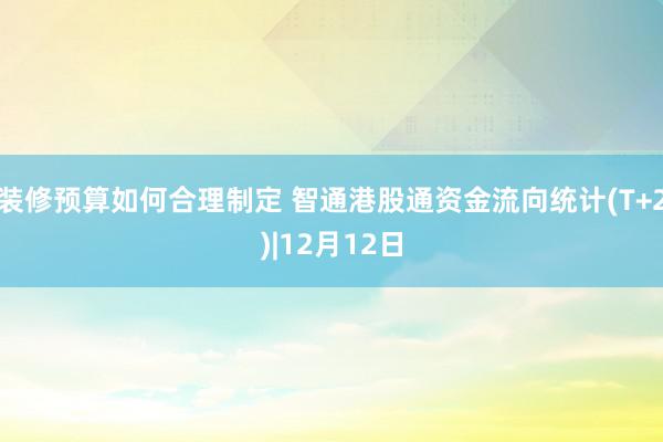 装修预算如何合理制定 智通港股通资金流向统计(T+2)|12月12日