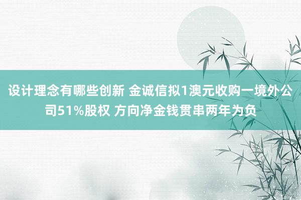 设计理念有哪些创新 金诚信拟1澳元收购一境外公司51%股权 方向净金钱贯串两年为负