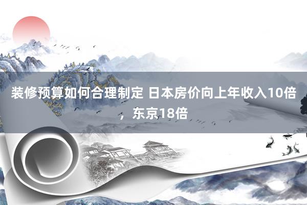 装修预算如何合理制定 日本房价向上年收入10倍，东京18倍