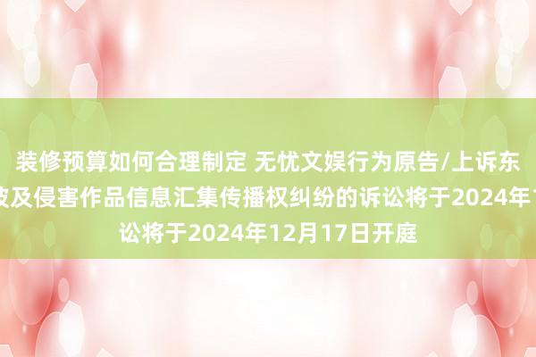 装修预算如何合理制定 无忧文娱行为原告/上诉东说念主的1起波及侵害作品信息汇集传播权纠纷的诉讼将于2024年12月17日开庭