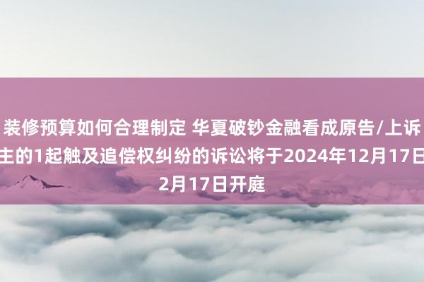 装修预算如何合理制定 华夏破钞金融看成原告/上诉东谈主的1起触及追偿权纠纷的诉讼将于2024年12月17日开庭