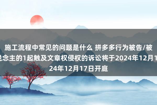 施工流程中常见的问题是什么 拼多多行为被告/被上诉东说念主的1起触及文章权侵权的诉讼将于2024年12月17日开庭