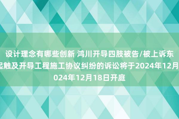 设计理念有哪些创新 鸿川开导四肢被告/被上诉东谈主的1起触及开导工程施工协议纠纷的诉讼将于2024年12月18日开庭