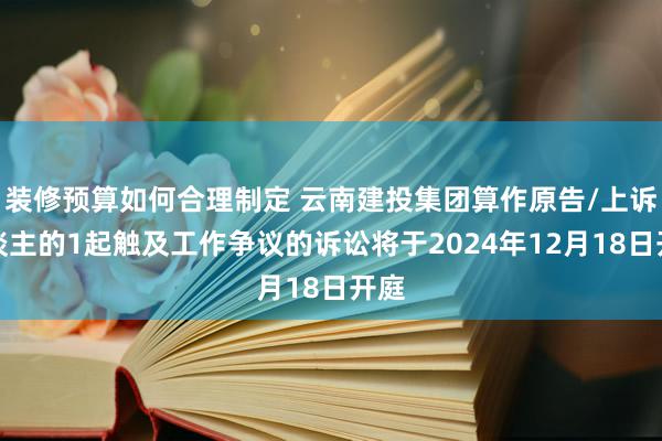 装修预算如何合理制定 云南建投集团算作原告/上诉东谈主的1起触及工作争议的诉讼将于2024年12月18日开庭