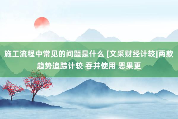 施工流程中常见的问题是什么 [文采财经计较]两款趋势追踪计较 吞并使用 恶果更