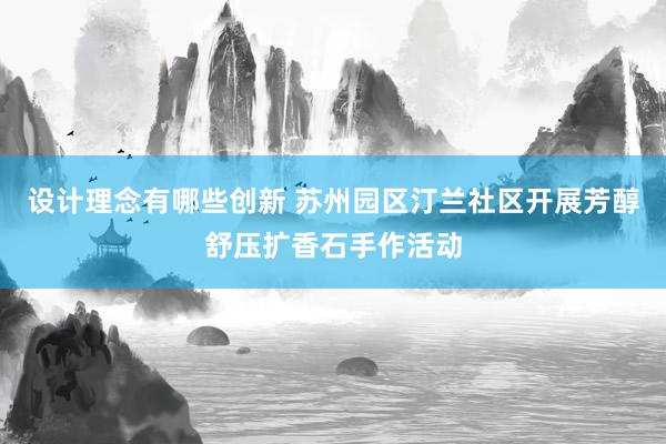 设计理念有哪些创新 苏州园区汀兰社区开展芳醇舒压扩香石手作活动