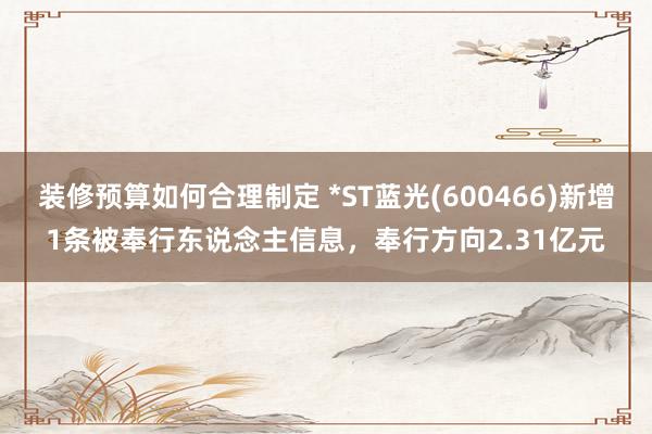 装修预算如何合理制定 *ST蓝光(600466)新增1条被奉行东说念主信息，奉行方向2.31亿元