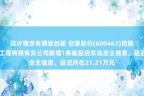 设计理念有哪些创新 空港股份(600463)控股的北京天源建筑工程有限背负公司新增1条被延迟东说念主信息，延迟所在21.21万元