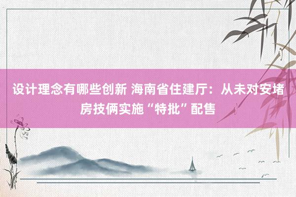 设计理念有哪些创新 海南省住建厅：从未对安堵房技俩实施“特批”配售