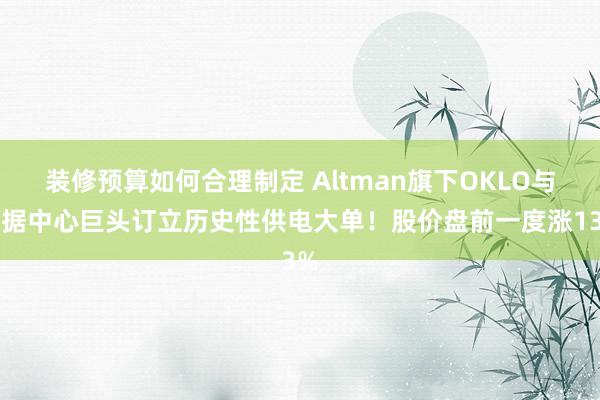 装修预算如何合理制定 Altman旗下OKLO与数据中心巨头订立历史性供电大单！股价盘前一度涨13%