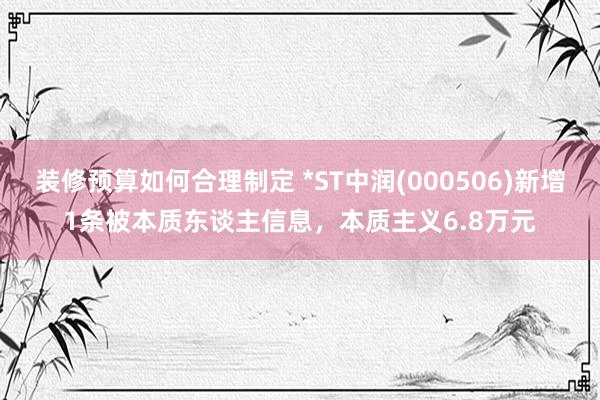 装修预算如何合理制定 *ST中润(000506)新增1条被本质东谈主信息，本质主义6.8万元