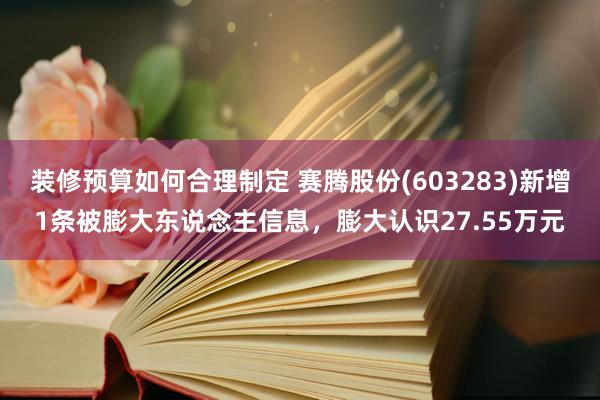 装修预算如何合理制定 赛腾股份(603283)新增1条被膨大东说念主信息，膨大认识27.55万元