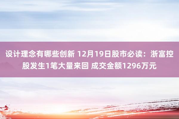 设计理念有哪些创新 12月19日股市必读：浙富控股发生1笔大量来回 成交金额1296万元