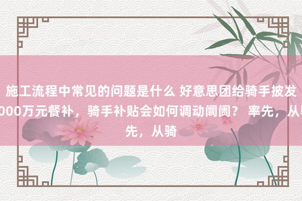 施工流程中常见的问题是什么 好意思团给骑手披发5000万元餐补，骑手补贴会如何调动阛阓？ 率先，从骑