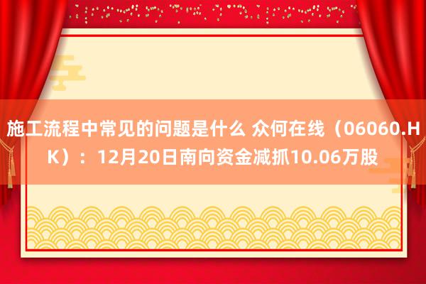 施工流程中常见的问题是什么 众何在线（06060.HK）：12月20日南向资金减抓10.06万股