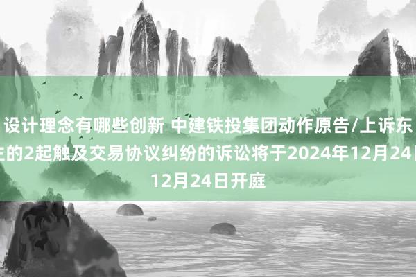 设计理念有哪些创新 中建铁投集团动作原告/上诉东说念主的2起触及交易协议纠纷的诉讼将于2024年12月24日开庭