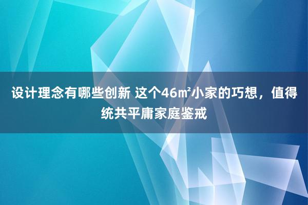 设计理念有哪些创新 这个46㎡小家的巧想，值得统共平庸家庭鉴戒