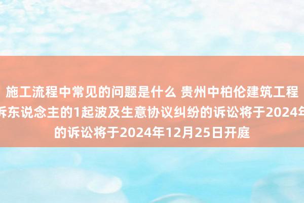 施工流程中常见的问题是什么 贵州中柏伦建筑工程行动被告/被上诉东说念主的1起波及生意协议纠纷的诉讼将于2024年12月25日开庭