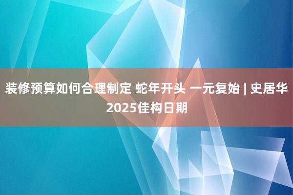 装修预算如何合理制定 蛇年开头 一元复始 | 史居华2025佳构日期