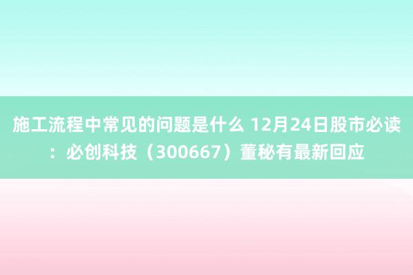 施工流程中常见的问题是什么 12月24日股市必读：必创科技（300667）董秘有最新回应